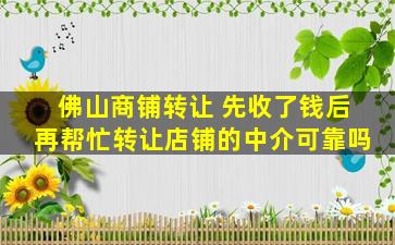 佛山商铺转让 先收了钱后再帮忙转让店铺的中介可靠吗